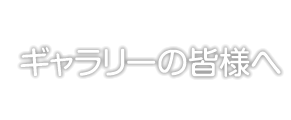 ギャラリーの皆様へ