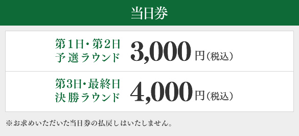 当日券　第1日・第2日（予選ラウンド）3,000円（税込）、第3日・最終日（決勝ラウンド）4,000円（税込）