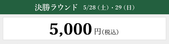 決勝ラウンド 5/28（土）・29（日）：5,000円（税込）