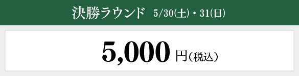 決勝ラウンド 5/30（土）・5/31（日）：5,000円（税込）